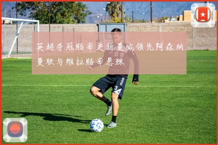 英超夺冠赔率更新曼城领先阿森纳曼联与维拉赔率悬殊