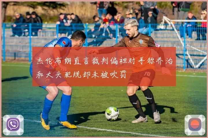 杰伦布朗直言裁判偏袒对手称乔治和大头犯规却未被吹罚