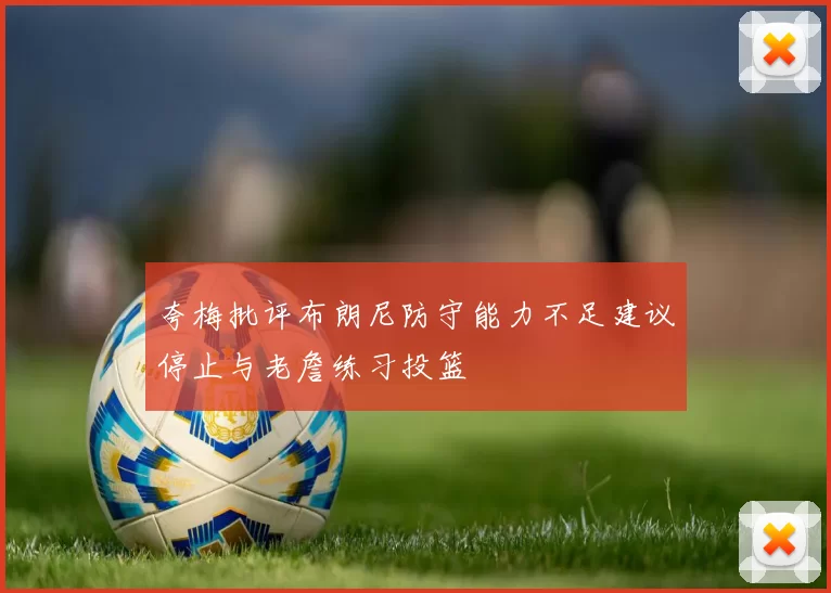 夸梅批评布朗尼防守能力不足建议停止与老詹练习投篮