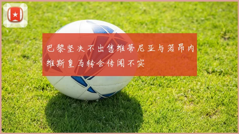巴黎坚决不出售维蒂尼亚与若昂内维斯皇马转会传闻不实