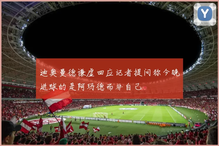 迪奥曼德谦虚回应记者提问称今晚进球的是阿玛德而非自己