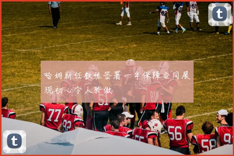 哈姆新任教练签署一年保障合同展现初心令人骄傲