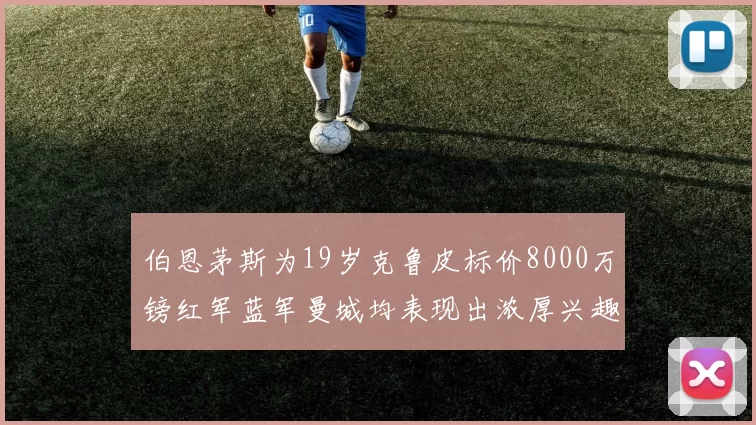伯恩茅斯为19岁克鲁皮标价8000万镑红军蓝军曼城均表现出浓厚兴趣