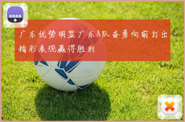 广东优势明显广东A队奋勇向前打出精彩表现赢得胜利