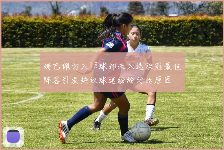 姆巴佩打入15球却未入选欧冠最佳阵容引发热议球迷纷纷讨论原因