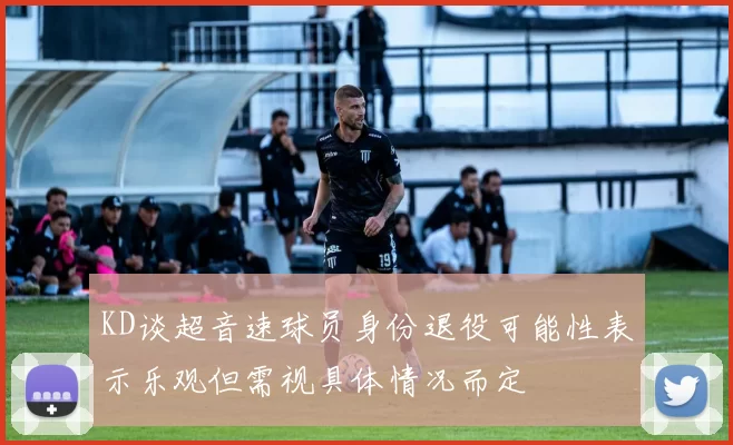 KD谈超音速球员身份退役可能性表示乐观但需视具体情况而定