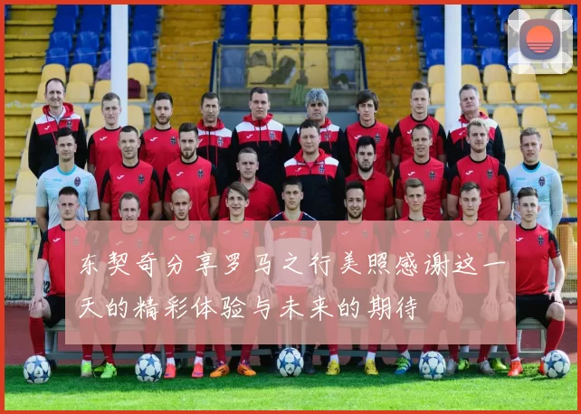 东契奇分享罗马之行美照感谢这一天的精彩体验与未来的期待