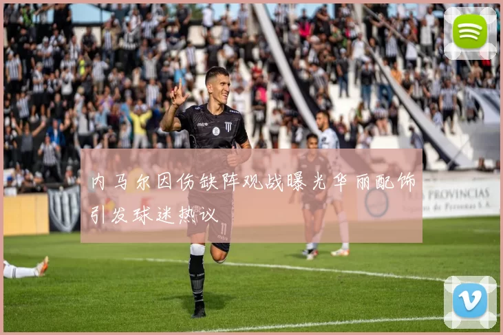 内马尔因伤缺阵观战曝光华丽配饰引发球迷热议