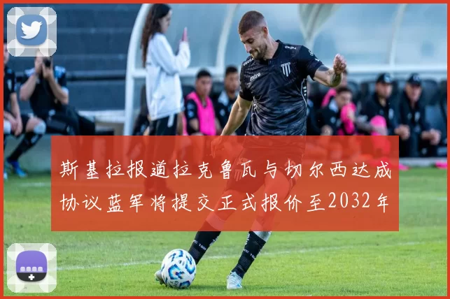 斯基拉报道拉克鲁瓦与切尔西达成协议蓝军将提交正式报价至2032年
