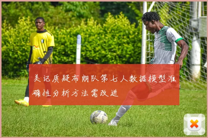 美记质疑布朗队第七人数据模型准确性分析方法需改进