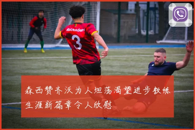 森西赞齐沃为人坦荡渴望进步教练生涯新篇章令人欣慰