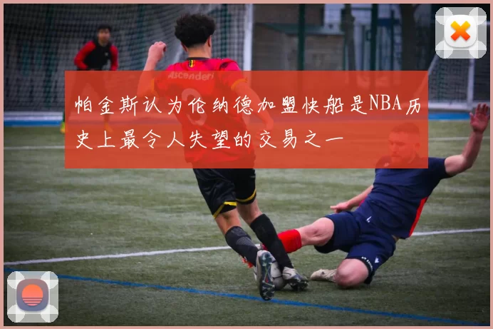 帕金斯认为伦纳德加盟快船是NBA历史上最令人失望的交易之一