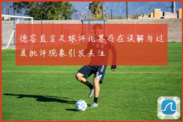 德容直言足球评论界存在误解与过度批评现象引发关注
