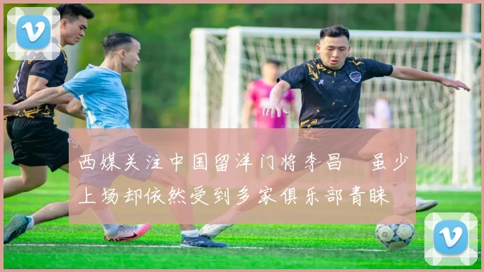 西媒关注中国留洋门将李昌祎虽少上场却依然受到多家俱乐部青睐