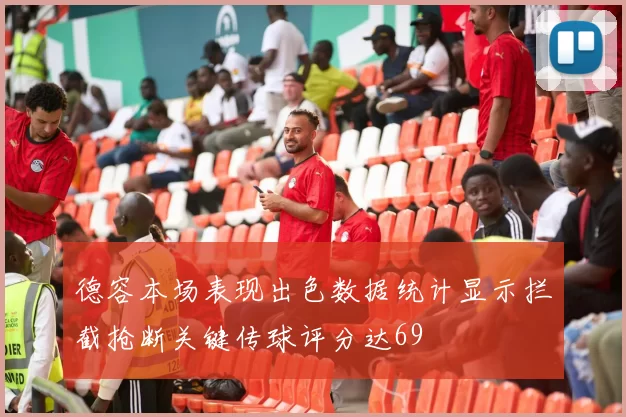 德容本场表现出色数据统计显示拦截抢断关键传球评分达69