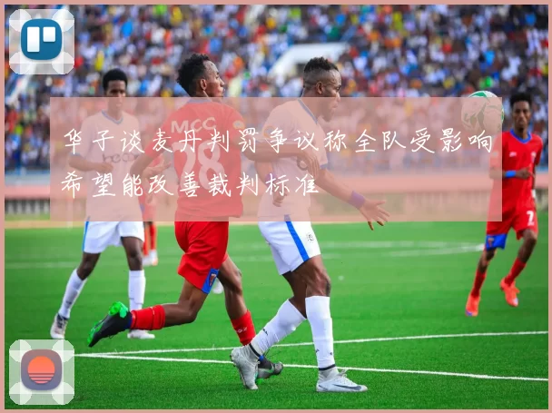 华子谈麦丹判罚争议称全队受影响希望能改善裁判标准