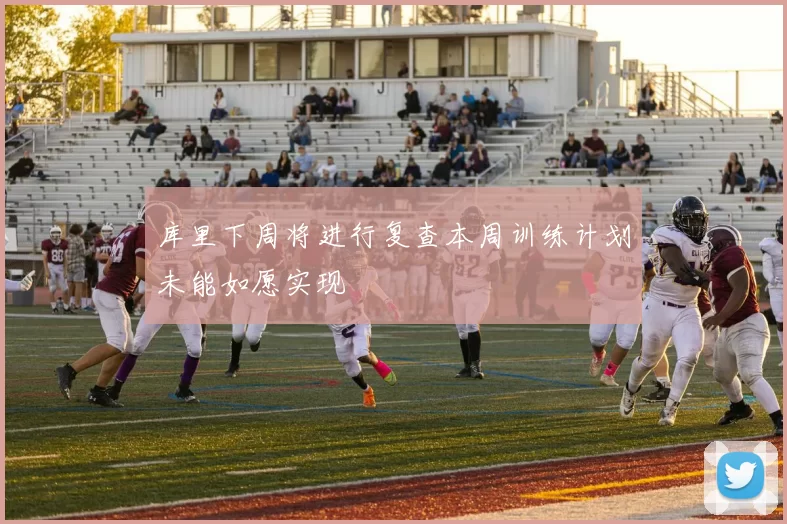 库里下周将进行复查本周训练计划未能如愿实现