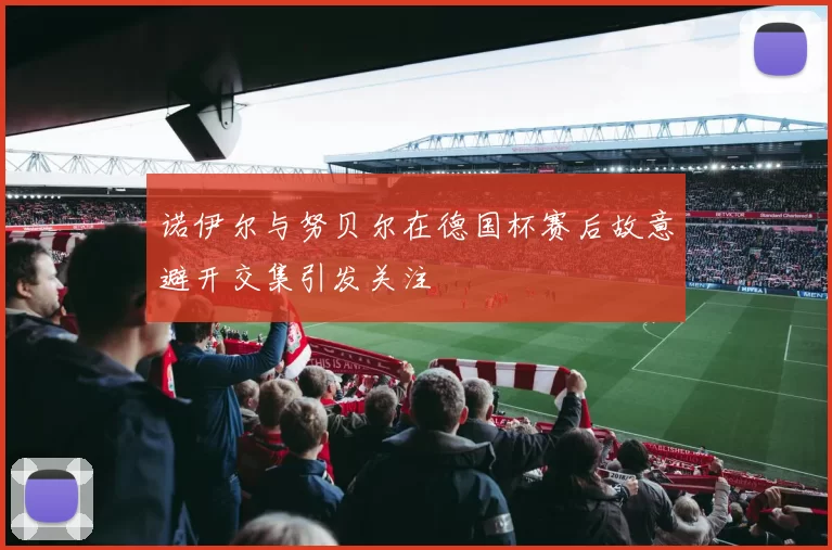 诺伊尔与努贝尔在德国杯赛后故意避开交集引发关注