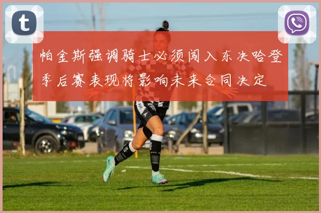 帕金斯强调骑士必须闯入东决哈登季后赛表现将影响未来合同决定