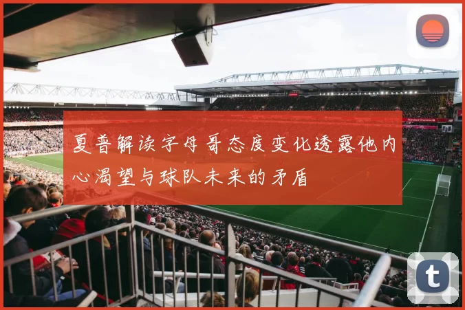 夏普解读字母哥态度变化透露他内心渴望与球队未来的矛盾