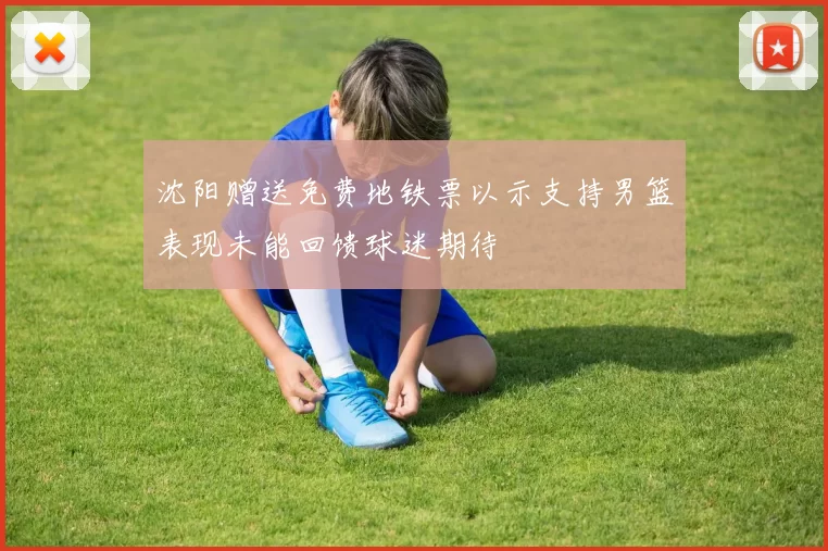 沈阳赠送免费地铁票以示支持男篮表现未能回馈球迷期待